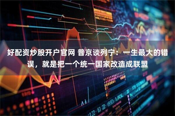 好配资炒股开户官网 普京谈列宁：一生最大的错误，就是把一个统一国家改造成联盟