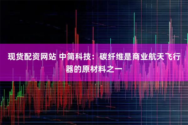 现货配资网站 中简科技：碳纤维是商业航天飞行器的原材料之一