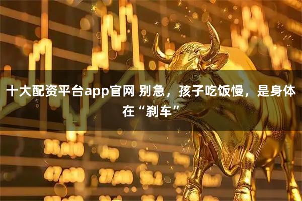 十大配资平台app官网 别急，孩子吃饭慢，是身体在“刹车”