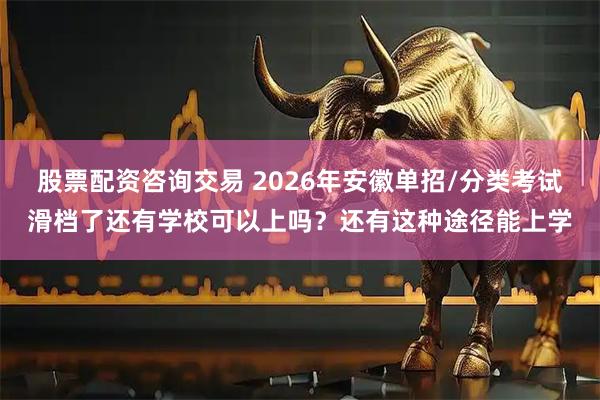 股票配资咨询交易 2026年安徽单招/分类考试滑档了还有学校可以上吗？还有这种途径能上学