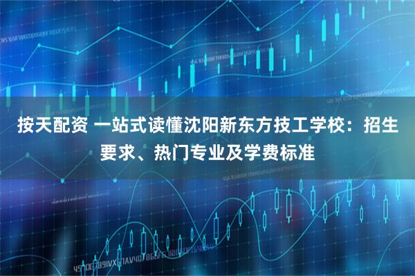 按天配资 一站式读懂沈阳新东方技工学校：招生要求、热门专业及学费标准