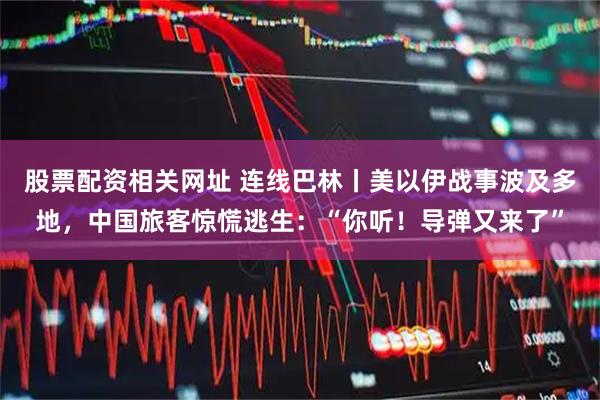 股票配资相关网址 连线巴林丨美以伊战事波及多地，中国旅客惊慌逃生：“你听！导弹又来了”