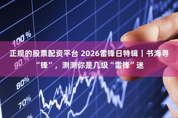 正规的股票配资平台 2026雷锋日特辑｜书海寻“锋”，测测你是几级“雷锋”迷