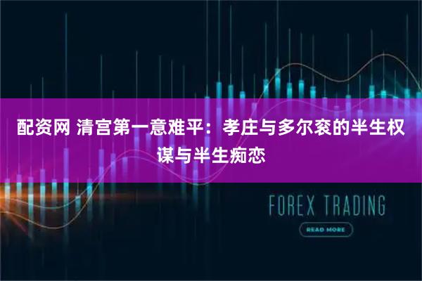 配资网 清宫第一意难平：孝庄与多尔衮的半生权谋与半生痴恋