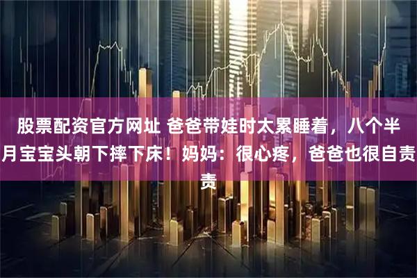 股票配资官方网址 爸爸带娃时太累睡着，八个半月宝宝头朝下摔下床！妈妈：很心疼，爸爸也很自责