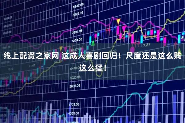 线上配资之家网 这成人喜剧回归！尺度还是这么贱这么猛！