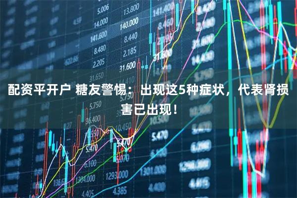 配资平开户 糖友警惕:出现这5种症状,代表肾损害已出现!