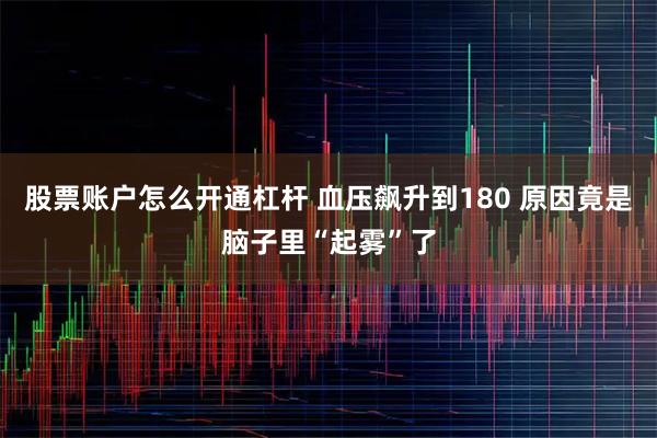 股票账户怎么开通杠杆 血压飙升到180 原因竟是脑子里“起雾”了