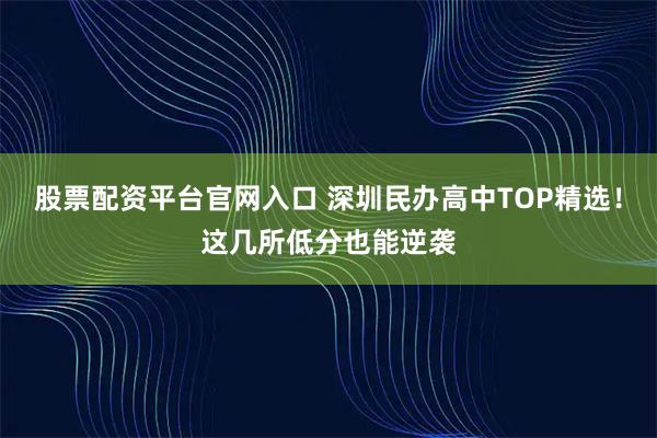 股票配资平台官网入口 深圳民办高中TOP精选!这几所低分也能逆袭