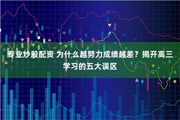专业炒股配资 为什么越努力成绩越差?揭开高三学习的五大误区