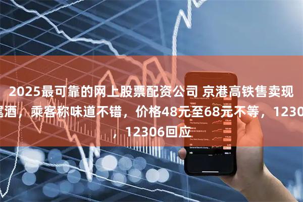 2025最可靠的网上股票配资公司 京港高铁售卖现调鸡尾酒，乘客称味道不错，价格48元至68元不等，12306回应