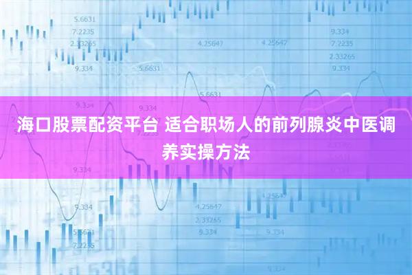 海口股票配资平台 适合职场人的前列腺炎中医调养实操方法