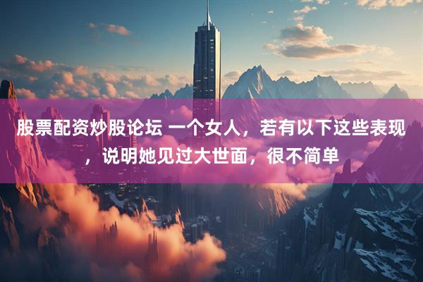 股票配资炒股论坛 一个女人，若有以下这些表现，说明她见过大世面，很不简单