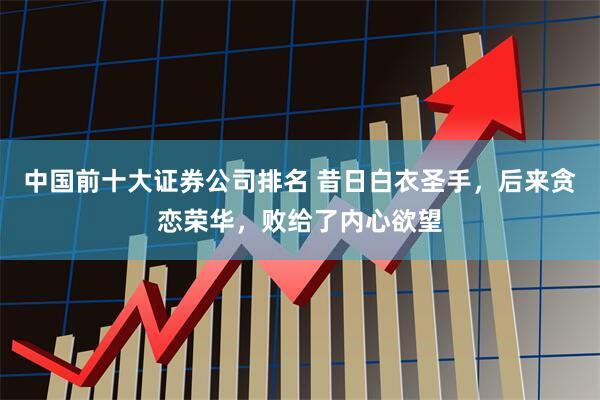 中国前十大证券公司排名 昔日白衣圣手，后来贪恋荣华，败给了内心欲望