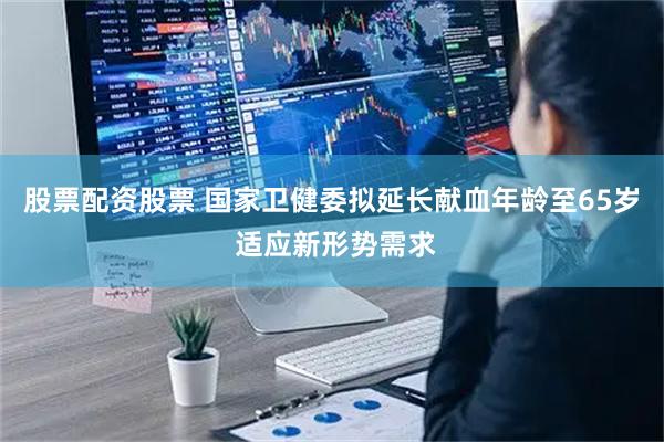 股票配资股票 国家卫健委拟延长献血年龄至65岁 适应新形势需求