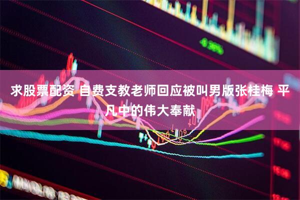 求股票配资 自费支教老师回应被叫男版张桂梅 平凡中的伟大奉献