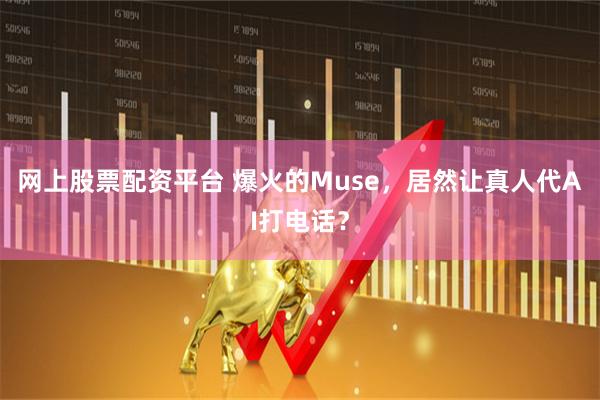 网上股票配资平台 爆火的Muse，居然让真人代AI打电话？