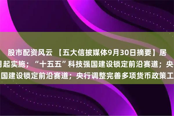 股市配资风云 【五大信披媒体9月30日摘要】居民购房贷款贴息政策10月起实施；“十五五”科技强国建设锁定前沿赛道；央行调整完善多项货币政策工具