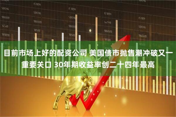 目前市场上好的配资公司 美国债市抛售潮冲破又一重要关口 30年期收益率创二十四年最高